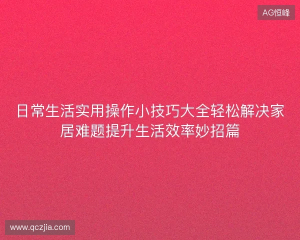 日常生活实用操作小技巧大全轻松解决家居难题提升生活效率妙招篇
